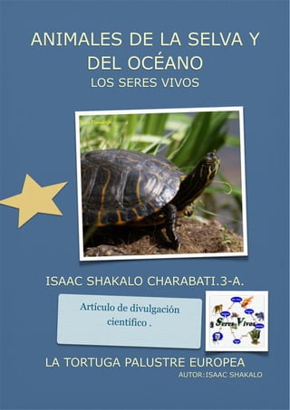 ANIMALES DE LA SELVA Y
DEL OCÉANO
LOS SERES VIVOS

ISAAC SHAKALO CHARABATI.3-A.
Artículo de divulgación
científico .

LA TORTUGA PALUSTRE EUROPEA
AUTOR:ISAAC SHAKALO

 