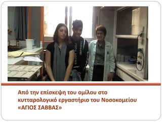 Από την επίσκεψη του ομίλου στο
κυτταρολογικό εργαστήριο του Νοσοκομείου
«ΑΓΙΟΣ ΣΑΒΒΑΣ»
 