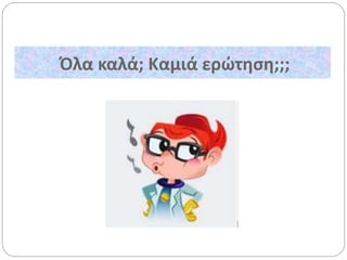 Όλα καλά; Καμιά ερώτηση;;;
 