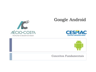 Google Android
Conceitos Fundamentais
 