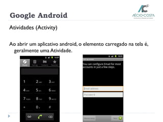 Google Android
Atividades (Activity)
Ao abrir um aplicativo android, o elemento carregado na tela é,
geralmente uma Atividade.
 