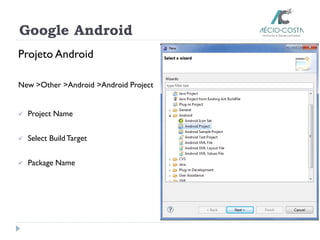Google Android
Projeto Android
New >Other >Android >Android Project
 Project Name
 Select Build Target
 Package Name
 
