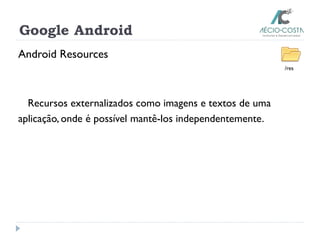 Google Android
Android Resources
Recursos externalizados como imagens e textos de uma
aplicação, onde é possível mantê-los independentemente.
/res
 