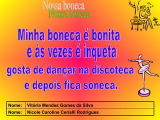 Minha boneca é bonita  e às vezes é inqueta gosta de dançar na discoteca  Nossa boneca e depois fica soneca. Nicole Caroline Cerialli Rodrigues Nome: Vitória Mendes Gomes da Silva Nome: 