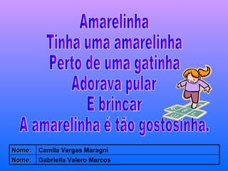Amarelinha  Tinha uma amarelinha Perto de uma gatinha Adorava pular E brincar A amarelinha é tão gostosinha. Gabriella Valero Marcos Nome: Camila Vargas Maragni Nome: 