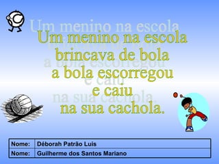 Um menino na escola brincava de bola a bola escorregou e caiu na sua cachola. Guilherme dos Santos Mariano Nome: Déborah Patrão Luis Nome: 