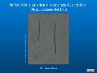 Inferenza statistica e statistica descrittiva:
Distribuzione dei Dati
LucioFontana-Expectations(MoMA),1959
Riccardo Rigon
 