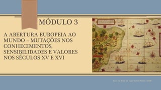 MÓDULO 3
A ABERTURA EUROPEIA AO
MUNDO – MUTAÇÕES NOS
CONHECIMENTOS,
SENSIBILIDADES E VALORES
NOS SÉCULOS XV E XVI
Carta do Brasil de Lopo Homem-Reineis (1519)
 