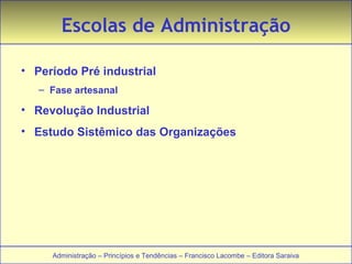 Escolas de Administração 
• Período Pré industrial 
– Fase artesanal 
• Revolução Industrial 
• Estudo Sistêmico das Organizações 
Administração – Princípios e Tendências – Francisco Lacombe – Editora Saraiva 
 