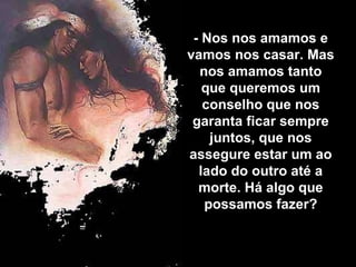 - Nos nos amamos e vamos nos casar. Mas nos amamos tanto que queremos um conselho que nos garanta ficar sempre juntos, que...