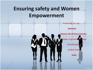 Ensuring safety and Women
Empowerment
Presenting to u by ,
Aashaein
(Dream Life Of Every Female)
Raghu Engineering College
Vishakhapatnam
Andhra Pradesh
India
 