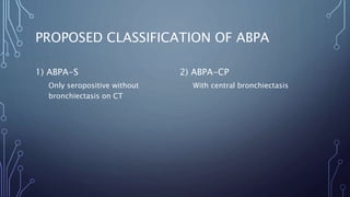 PROPOSED CLASSIFICATION OF ABPA
1) ABPA-S
Only seropositive without
bronchiectasis on CT
2) ABPA-CP
With central bronchiectasis
 