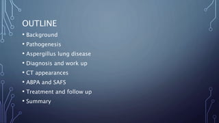 OUTLINE
• Background
• Pathogenesis
• Aspergillus lung disease
• Diagnosis and work up
• CT appearances
• ABPA and SAFS
• Treatment and follow up
• Summary
 
