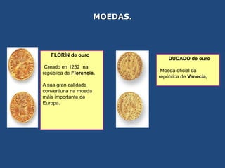 MOEDAS.




   FLORÍN de ouro
                                     DUCADO de ouro
 Creado en 1252 na
república de Florencia.           Moeda oficial da
                                 república de Venecia,
A súa gran calidade
convertiuna na moeda
máis importante de
Europa.
 
