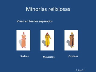Minorías relixiosas
Viven en barrios separados




  Xudeus           Mouriscos   Cristiáns




                                      3 Pax 51
 