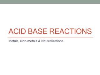 ACID BASE REACTIONS
Metals, Non-metals & Neutralizations
 