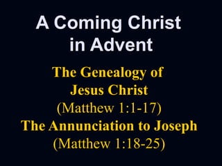 A Coming ChristA Coming Christ
in Adventin Advent
The Genealogy ofThe Genealogy of
Jesus ChristJesus Christ
(Matthew 1:1-17)(Matthew 1:1-17)
The Annunciation to JosephThe Annunciation to Joseph
(Matthew 1:18-25)(Matthew 1:18-25)
 