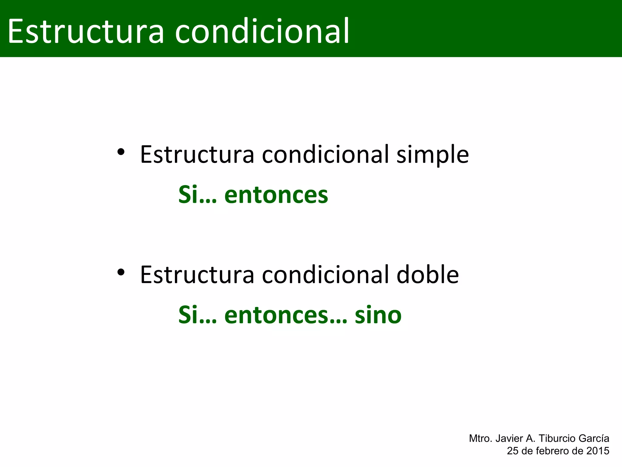 • Estructura condicional simple
Si… entonces
• Estructura condicional doble
Si… entonces… sino
Estructura condicional
Mtro. Javier A. Tiburcio García
25 de febrero de 2015
 
