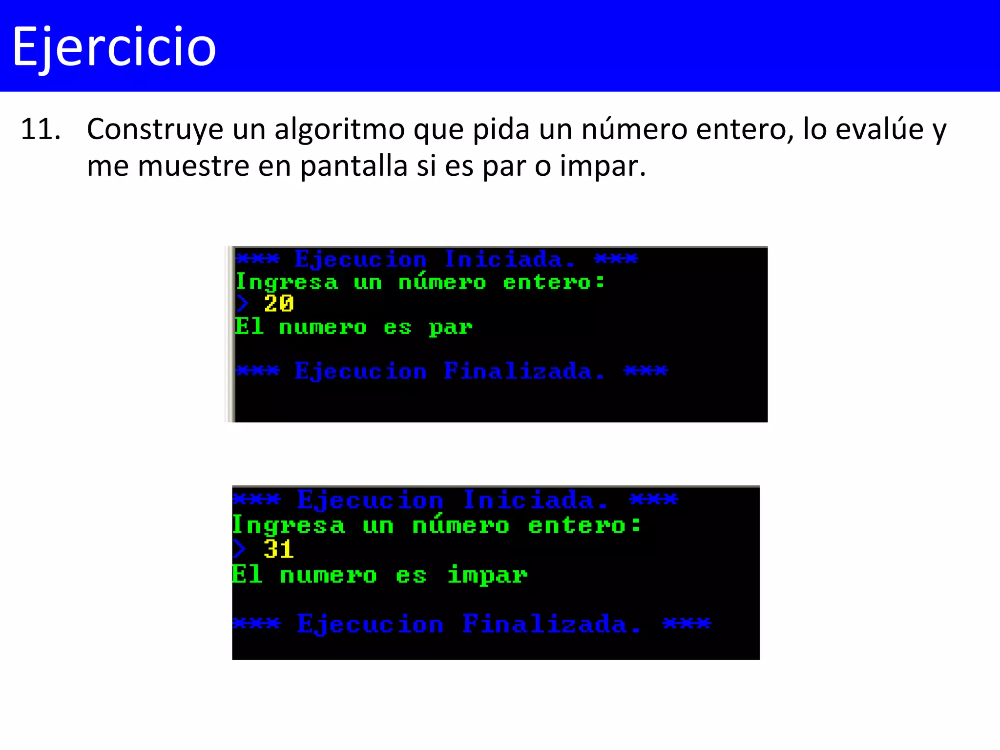 11. Construye un algoritmo que pida un número entero, lo evalúe y
me muestre en pantalla si es par o impar.
Ejercicio
 