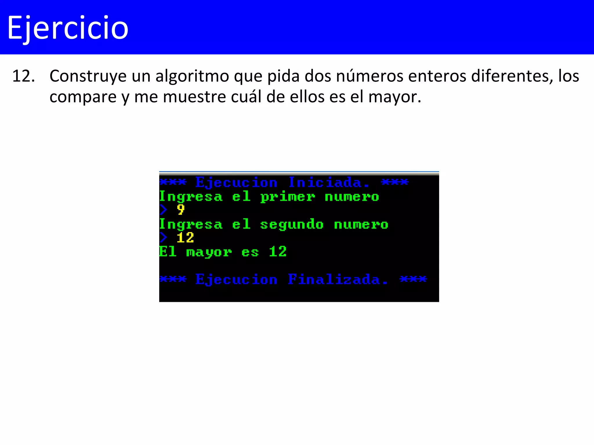 12. Construye un algoritmo que pida dos números enteros diferentes, los
compare y me muestre cuál de ellos es el mayor.
Ejercicio
 