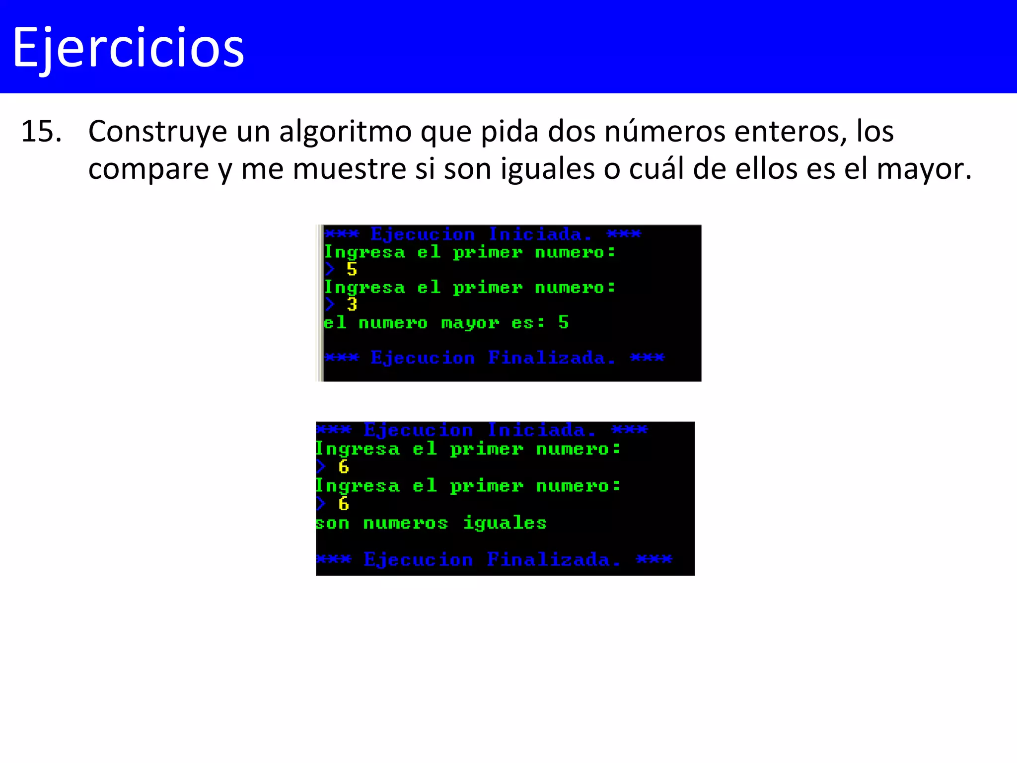 15. Construye un algoritmo que pida dos números enteros, los
compare y me muestre si son iguales o cuál de ellos es el mayor.
Ejercicios
 