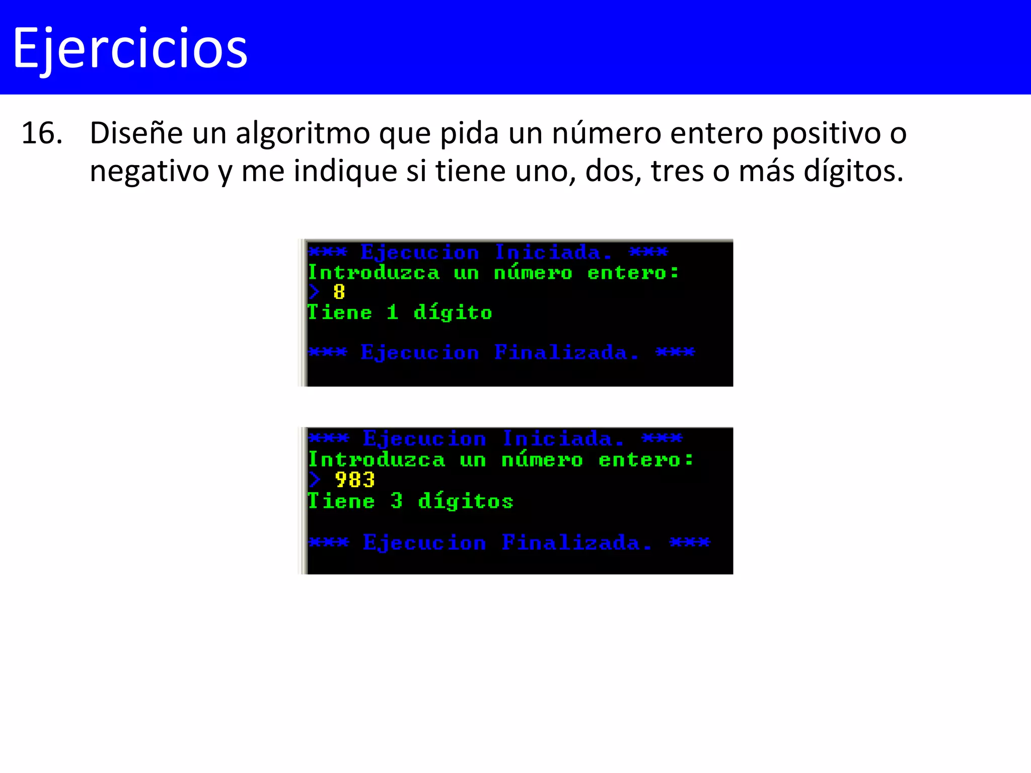 16. Diseñe un algoritmo que pida un número entero positivo o
negativo y me indique si tiene uno, dos, tres o más dígitos.
Ejercicios
 
