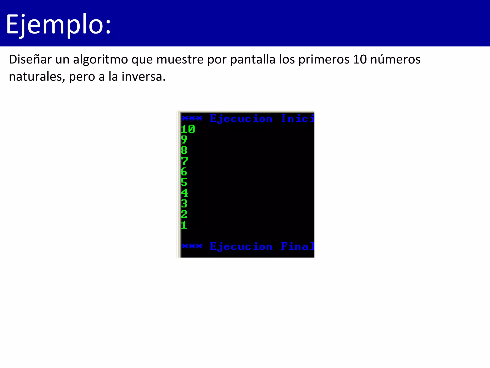 Ejemplo:
Diseñar un algoritmo que muestre por pantalla los primeros 10 números
naturales, pero a la inversa.
 