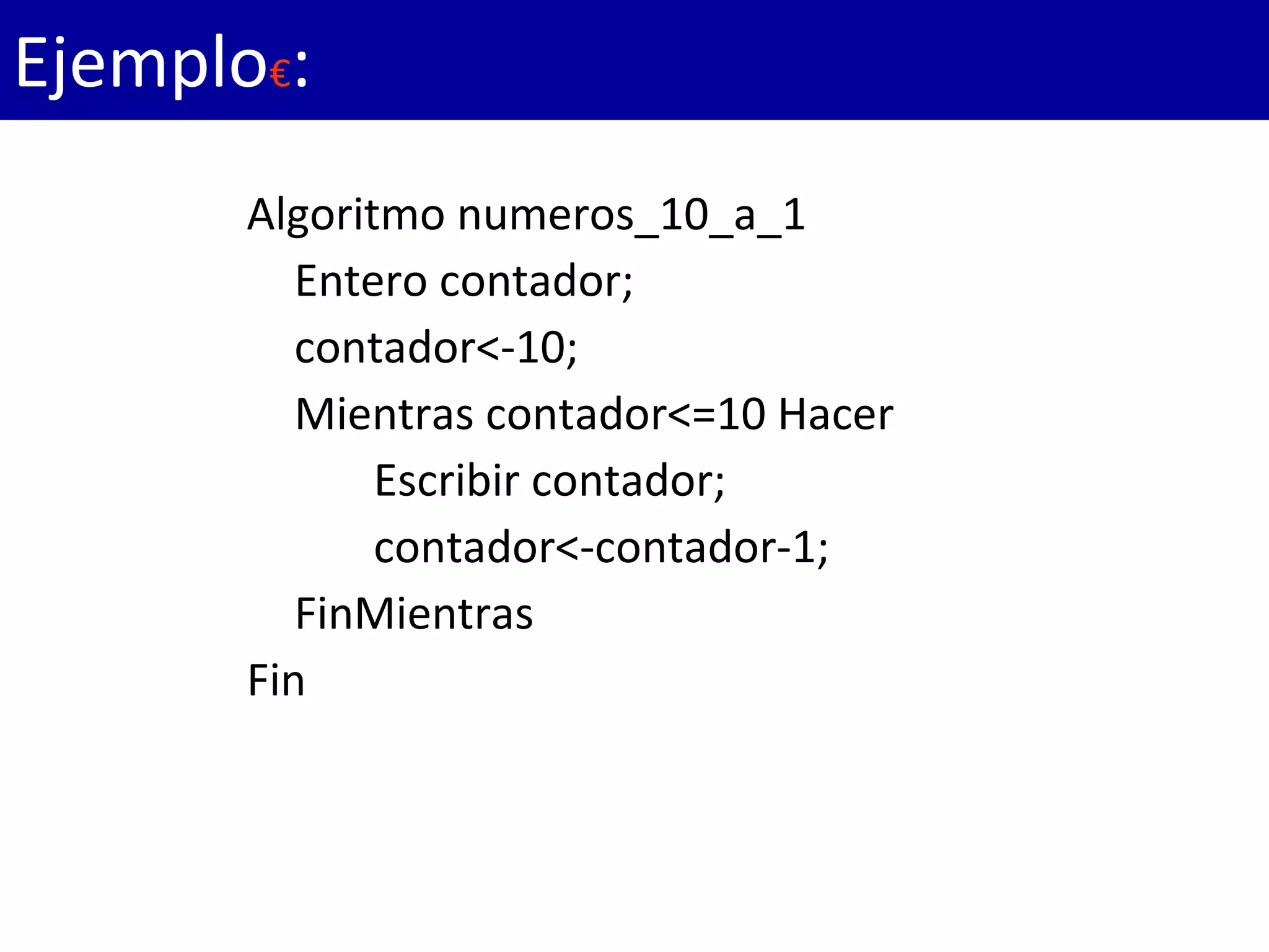 Algoritmo numeros_10_a_1
Entero contador;
contador<-10;
Mientras contador<=10 Hacer
Escribir contador;
contador<-contador-1;
FinMientras
Fin
Ejemplo€:
 