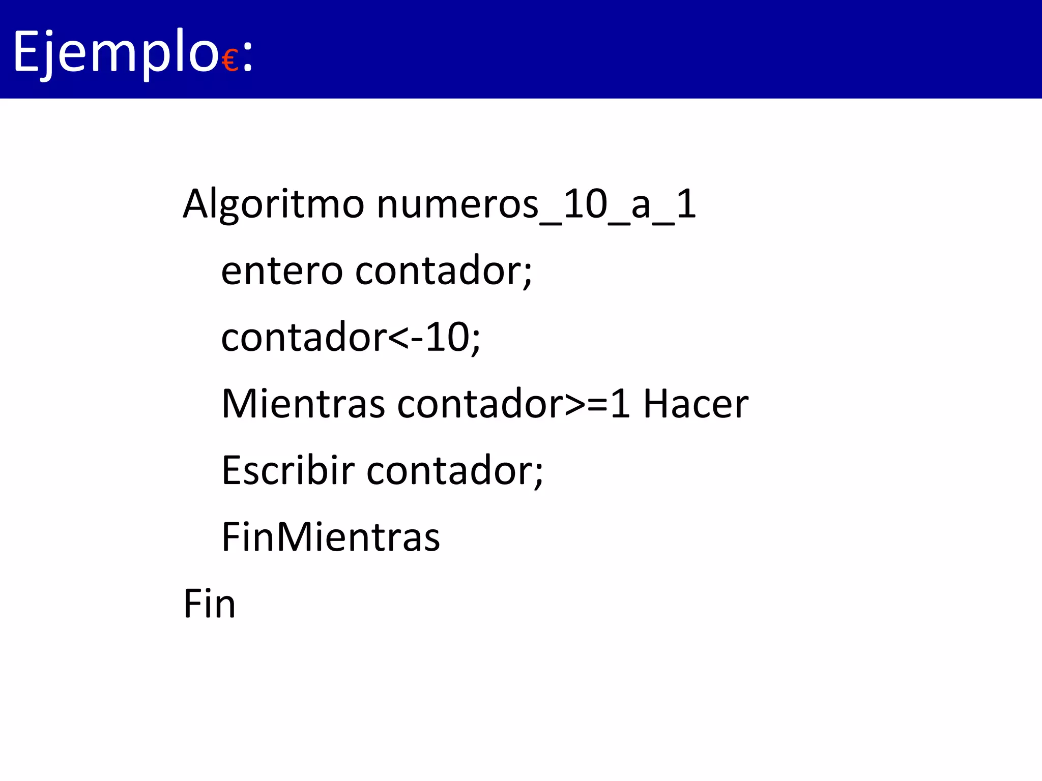 Algoritmo numeros_10_a_1
entero contador;
contador<-10;
Mientras contador>=1 Hacer
Escribir contador;
FinMientras
Fin
Ejemplo€:
 