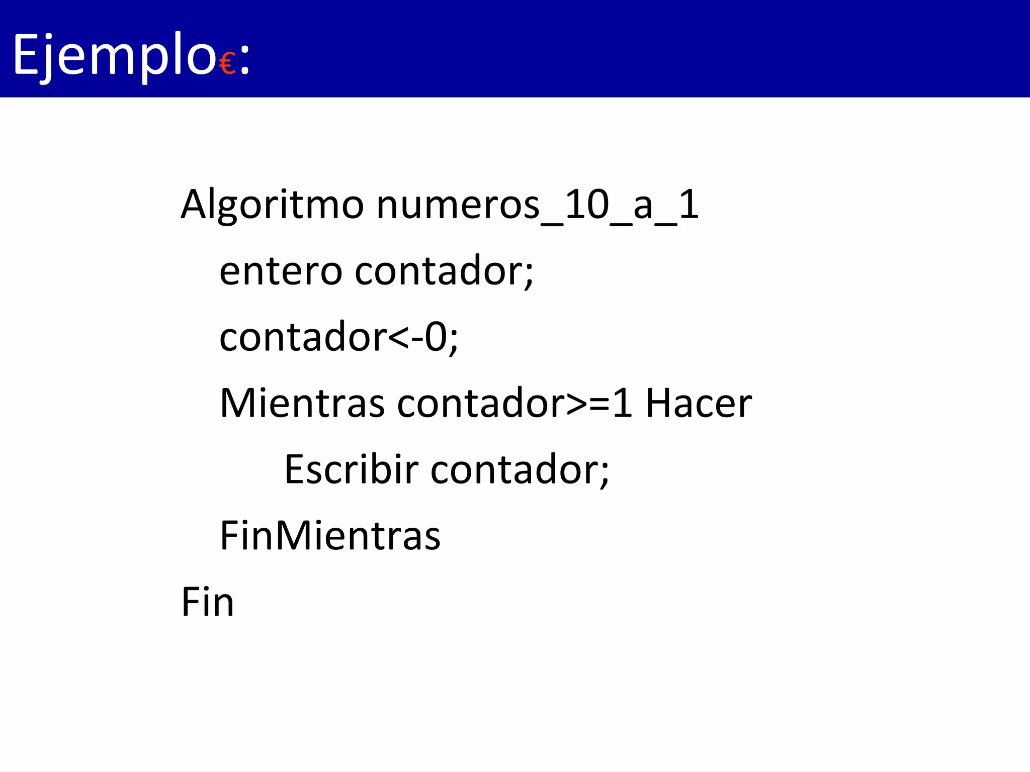 Algoritmo numeros_10_a_1
entero contador;
contador<-0;
Mientras contador>=1 Hacer
Escribir contador;
FinMientras
Fin
Ejemplo€:
 