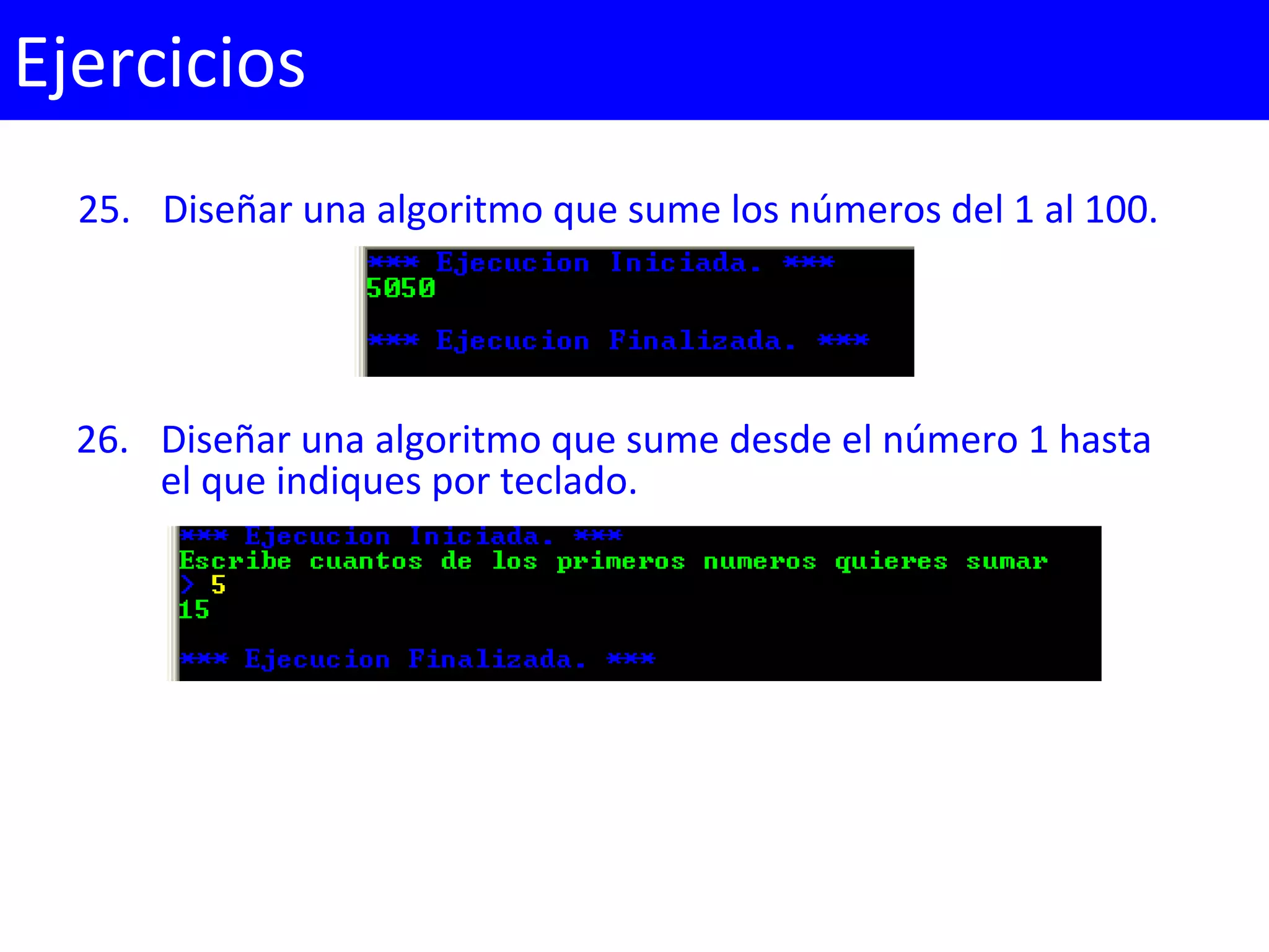 25. Diseñar una algoritmo que sume los números del 1 al 100.
Ejercicios
26. Diseñar una algoritmo que sume desde el número 1 hasta
el que indiques por teclado.
 