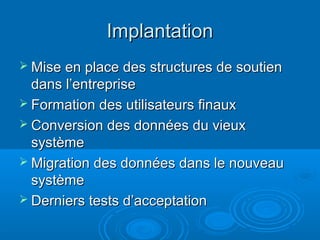 Implantation
 Mise en place des structures de soutien
  dans l’entreprise
 Formation des utilisateurs finaux
 Conversion des données du vieux
  système
 Migration des données dans le nouveau
  système
 Derniers tests d’acceptation
 