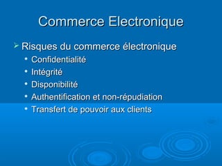 Commerce Electronique
 Risques du commerce électronique
  
      Confidentialité
     Intégrité
     Disponibilité
  
      Authentification et non-répudiation
     Transfert de pouvoir aux clients
 