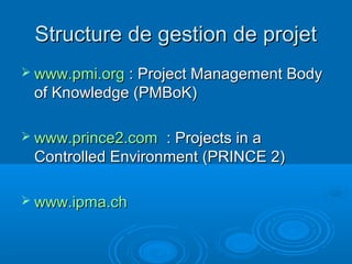 Structure de gestion de projet
 www.pmi.org : Project Management Body
 of Knowledge (PMBoK)

 www.prince2.com  : Projects in a
 Controlled Environment (PRINCE 2)

 www.ipma.ch
 