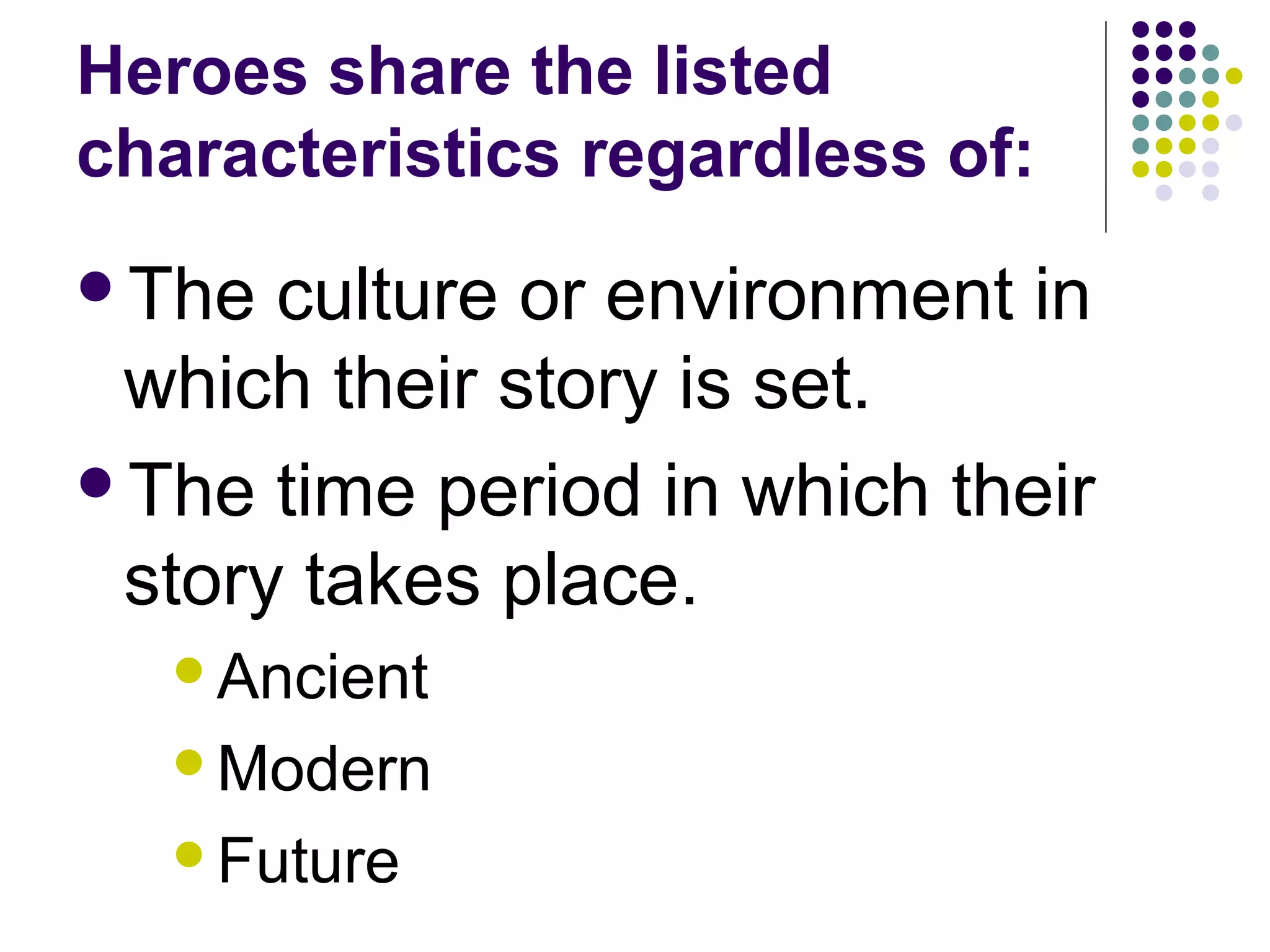Heroes share the listed
characteristics regardless of:
The culture or environment in
which their story is set.
The time period in which their
story takes place.
Ancient
Modern
Future
 