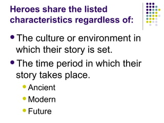 Heroes share the listed
characteristics regardless of:
The culture or environment in
which their story is set.
The time period in which their
story takes place.
Ancient
Modern
Future
 