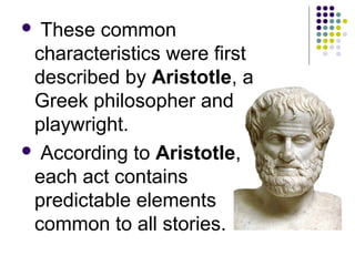  These common
characteristics were first
described by Aristotle, a
Greek philosopher and
playwright.
 According to Aristotle,
each act contains
predictable elements
common to all stories.
 