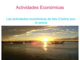 Actividades Económicas
Las actividades económicas de Isla Cristina son:
la pesca
 