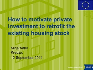 How to motivate private
investment to retrofit the
existing housing stock

 Mirja Adler
 KredEx
 12 September 2011
 