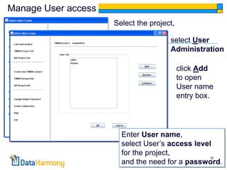 Manage User access
                     Select the project,

                                      select User
                                      Administration

                                           click Add
                                           to open
                                           User name
                                           entry box.




                       Enter User name,
                       select User’s access level
                       for the project,
                                                18
                       and the need for a password.
 