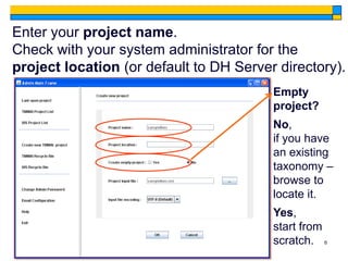 Enter your project name.
Check with your system administrator for the
project location (or default to DH Server directory).
                                         Empty
                                         project?
                                         No,
                                         if you have
                                         an existing
                                         taxonomy –
                                         browse to
                                         locate it.
                                         Yes,
                                         start from
                                         scratch. 6
 