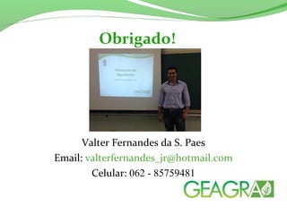 Obrigado! 
Valter Fernandes da S. Paes 
Email: valterfernandes_jr@hotmail.com 
Celular: 062 - 85759481 
