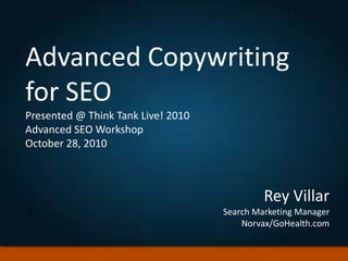 Advanced Copywriting
for SEO
Presented @ Think Tank Live! 2010
Advanced SEO Workshop
October 28, 2010
Rey Villar
Search Marketing Manager
Norvax/GoHealth.com
 
