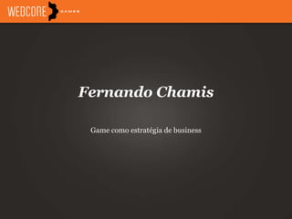 Fernando Chamis
Game como estratégia de business
 