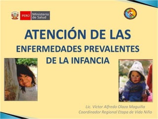 ATENCIÓN DE LAS
ENFERMEDADES PREVALENTES
     DE LA INFANCIA



               Lic. Víctor Alfredo Olaza Maguiña
            Coordinador Regional Etapa de Vida Niño
 