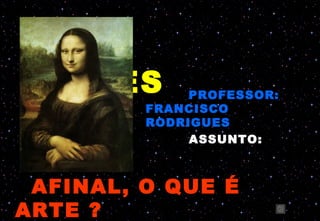 ARTES MMMMMMM
              PROFESSOR:
         FRANCISCO
         RODRIGUES
              ASSUNTO:



 AFINAL, O QUE É
ARTE ?
 