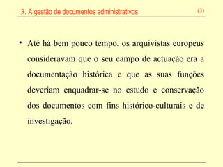 Até há bem pouco tempo, os arquivistas europeus consideravam que o seu campo de actuação era a documentação histórica e que as suas funções deveriam enquadrar-se no estudo e conservação dos documentos com fins histórico-culturais e de investigação.   