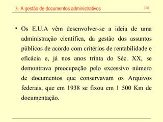Os E.U.A vêm desenvolver-se a ideia de uma administração científica, da gestão dos assuntos públicos de acordo com critérios de rentabilidade e eficácia e, já nos anos trinta do Séc. XX, se demontrava preocupação pelo excessivo número de documentos que conservavam os Arquivos federais, que em 1938 se fixou em 1 500 Km de documentação.   