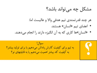 ‫باشد؟‬ ‫تواند‬‫می‬ ‫چه‬ ‫مشکل‬
‫اما‬ ‫عالیست‬ ‫و‬ ‫واال‬ ‫هدفی‬ ‫تیم‬ ‫قدرتمندی‬ ‫چند‬ ‫هر‬:
•‫تیم‬ ‫اعضای‬«‫انسان‬»‫هستند‬.
•«‫انسان‬»‫دهند‬‫می‬ ‫انجام‬ ‫را‬ ‫دارند‬ ‫انگیزه‬ ‫آن‬ ‫به‬ ‫که‬ ‫کاری‬ ‫ها‬.
‫سوال‬!
‫به‬‫بیشتر؟‬ ‫تولید‬ ‫برای‬ ‫یا‬ ‫دهیم‬‫می‬ ‫پاداش‬ ‫کارش‬ ‫کیفیت‬ ‫برای‬ ‫تیم‬
‫نو؟‬ ‫قابلیتهای‬ ‫به‬ ‫یا‬ ‫دهیم‬‫می‬ ‫اهمیت‬ ‫بیشتر‬ ‫کد‬ ‫کیفیت‬ ‫به‬
‫؟‬
 