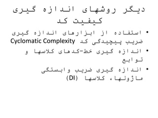 ‫گیری‬ ‫اندازه‬ ‫روشهای‬ ‫دیگر‬
‫کد‬ ‫کیفیت‬
•‫گیری‬ ‫اندازه‬ ‫ابزارهای‬ ‫از‬ ‫استفاده‬
‫کد‬ ‫پیچیدگی‬ ‫ضریب‬Cyclomatic Complexity
•‫خط‬ ‫گیری‬ ‫اندازه‬-‫و‬ ‫کالسها‬ ‫کدهای‬
‫توابع‬
•‫وابستگی‬ ‫ضریب‬ ‫گیری‬ ‫اندازه‬
‫کالسها‬ ،‫ماژولها‬(DI)
 